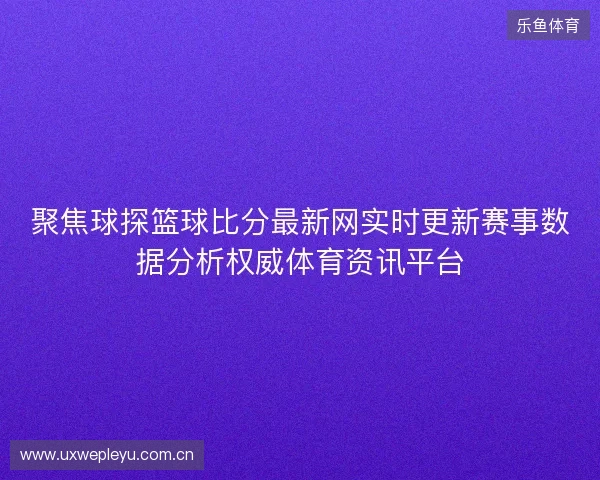 聚焦球探篮球比分最新网实时更新赛事数据分析权威体育资讯平台