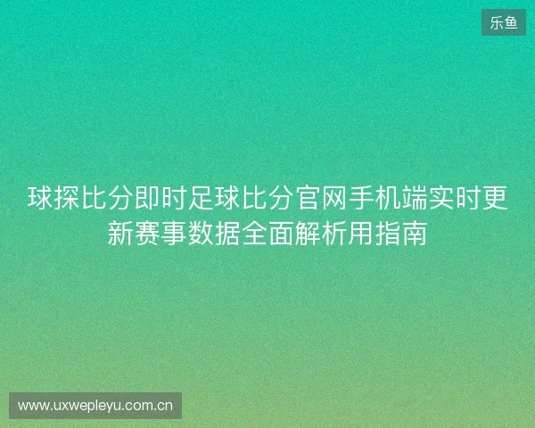 球探比分即时足球比分官网手机端实时更新赛事数据全面解析用指南