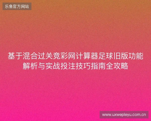基于混合过关竞彩网计算器足球旧版功能解析与实战投注技巧指南全攻略