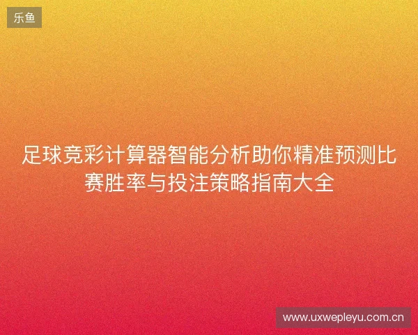 足球竞彩计算器智能分析助你精准预测比赛胜率与投注策略指南大全 足球竞彩计算器智能分析助你精准预测比赛胜率与投注策略指南大全