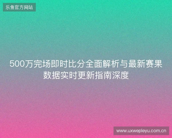 500万完场即时比分全面解析与最新赛果数据实时更新指南深度