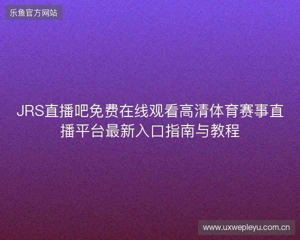 JRS直播吧免费在线观看高清体育赛事直播平台最新入口指南与教程