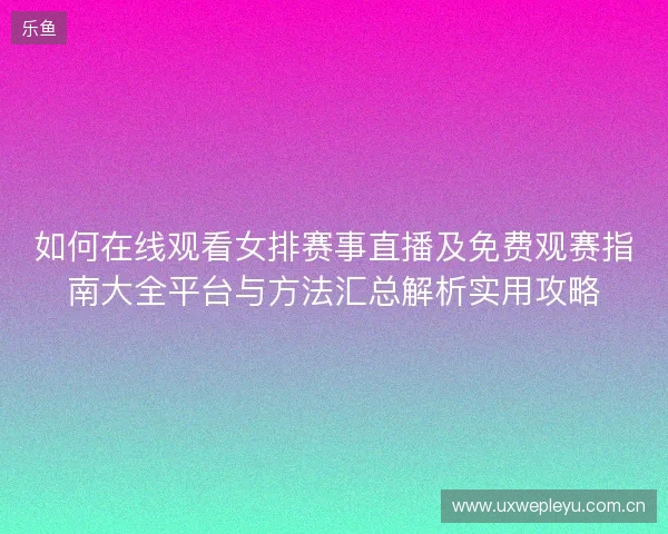 如何在线观看女排赛事直播及免费观赛指南大全平台与方法汇总解析实用攻略 如何在线观看女排赛事直播及免费观赛指南大全平台与方法汇总解析实用攻略