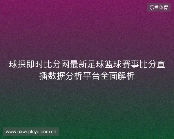 球探即时比分网最新足球篮球赛事比分直播数据分析平台全面解析 球探即时比分网最新足球篮球赛事比分直播数据分析平台全面解析