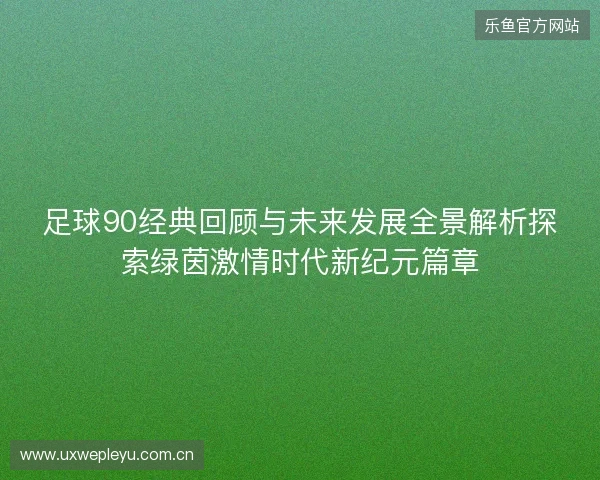 足球90经典回顾与未来发展全景解析探索绿茵激情时代新纪元篇章