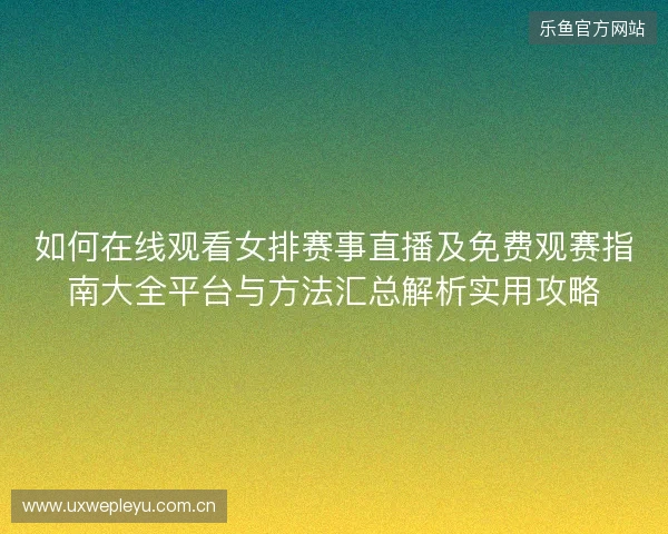 如何在线观看女排赛事直播及免费观赛指南大全平台与方法汇总解析实用攻略 如何在线观看女排赛事直播及免费观赛指南大全平台与方法汇总解析实用攻略