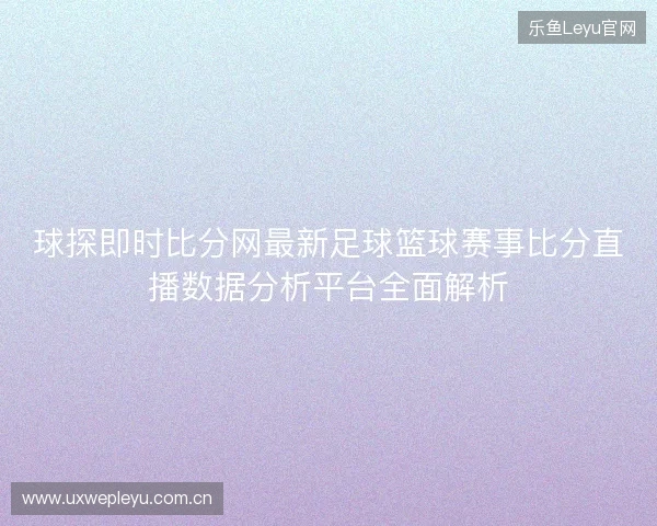 球探即时比分网最新足球篮球赛事比分直播数据分析平台全面解析 球探即时比分网最新足球篮球赛事比分直播数据分析平台全面解析