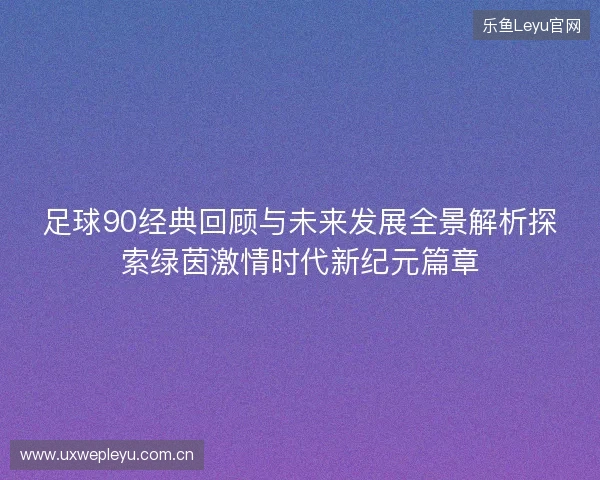 足球90经典回顾与未来发展全景解析探索绿茵激情时代新纪元篇章 足球90经典回顾与未来发展全景解析探索绿茵激情时代新纪元篇章