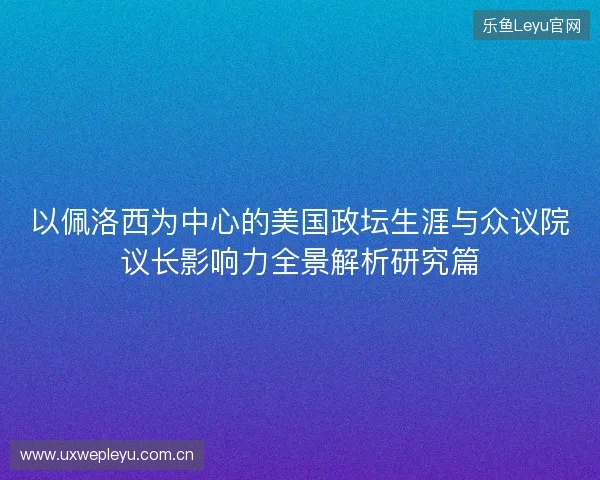 以佩洛西为中心的美国政坛生涯与众议院议长影响力全景解析研究篇