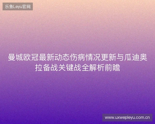 曼城欧冠最新动态伤病情况更新与瓜迪奥拉备战关键战全解析前瞻 曼城欧冠最新动态伤病情况更新与瓜迪奥拉备战关键战全解析前瞻