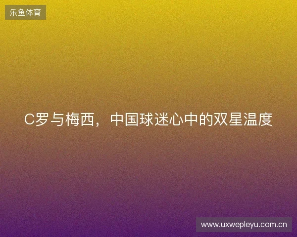 C罗与梅西，中国球迷心中的双星温度