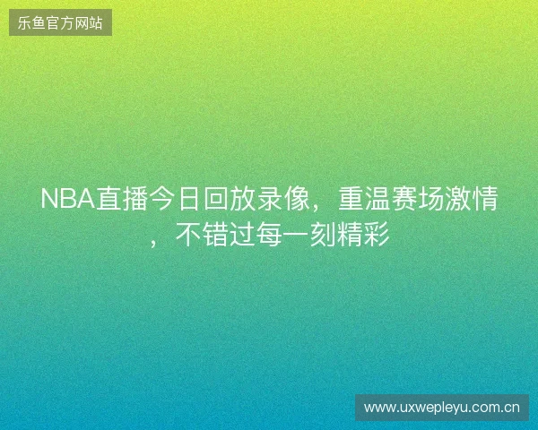 NBA直播今日回放录像，重温赛场激情，不错过每一刻精彩