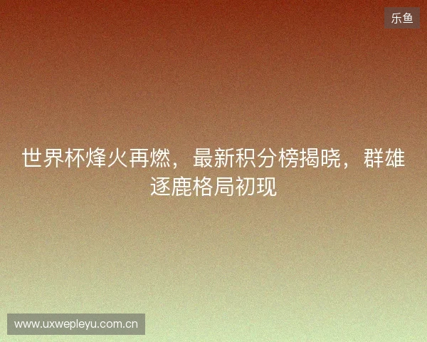 世界杯烽火再燃，最新积分榜揭晓，群雄逐鹿格局初现