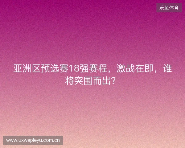 亚洲区预选赛18强赛程，激战在即，谁将突围而出？