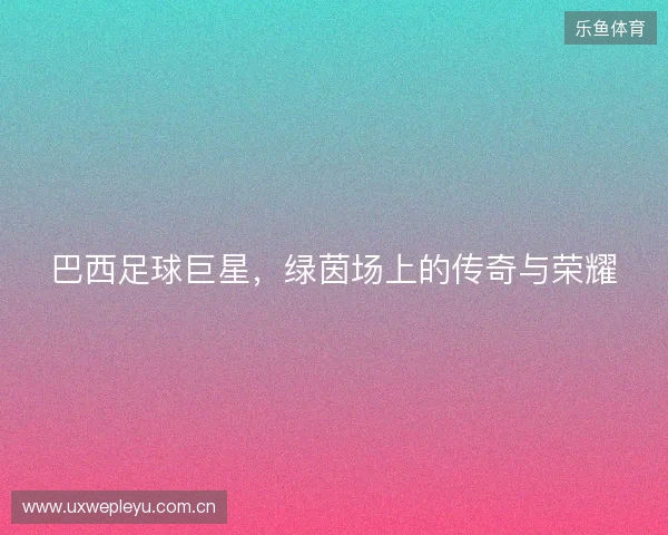 巴西足球巨星，绿茵场上的传奇与荣耀