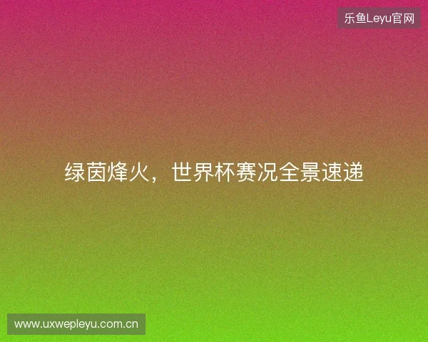 绿茵烽火,世界杯赛况全景速递 绿茵烽火,世界杯赛况全景速递