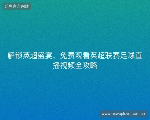 解锁英超盛宴，免费观看英超联赛足球直播视频全攻略