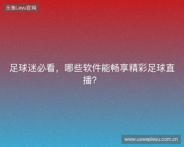 足球迷必看，哪些软件能畅享精彩足球直播？